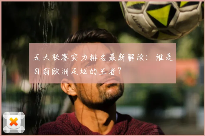 五大联赛实力排名最新解读:谁是目前欧洲足坛的王者?