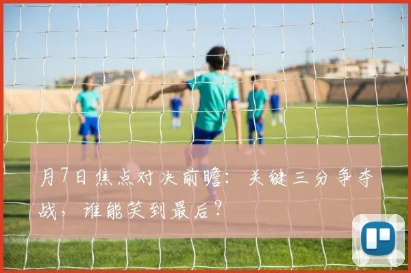 月7日焦点对决前瞻:关键三分争夺战,谁能笑到最后?