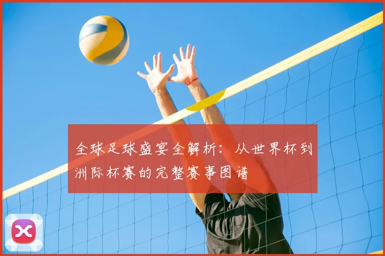 全球足球盛宴全解析:从世界杯到洲际杯赛的完整赛事图谱