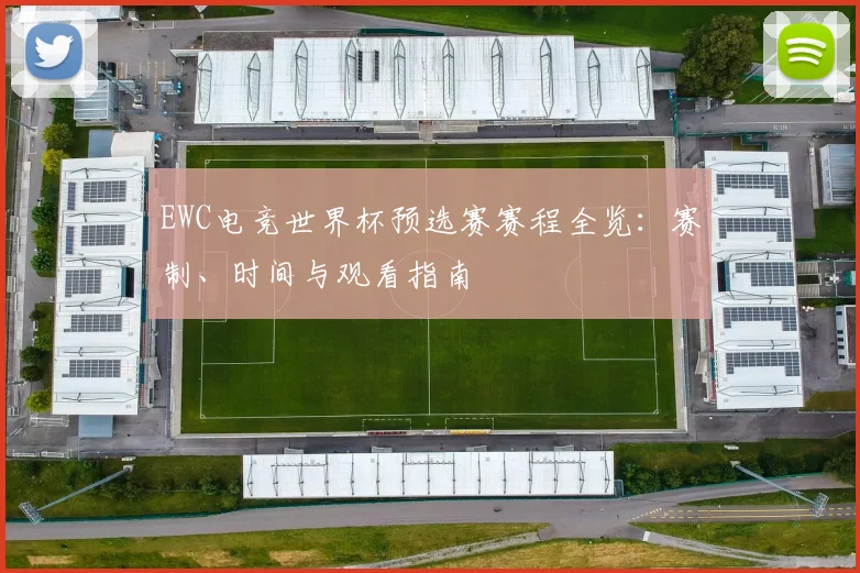 EWC电竞世界杯预选赛赛程全览：赛制、时间与观看指南