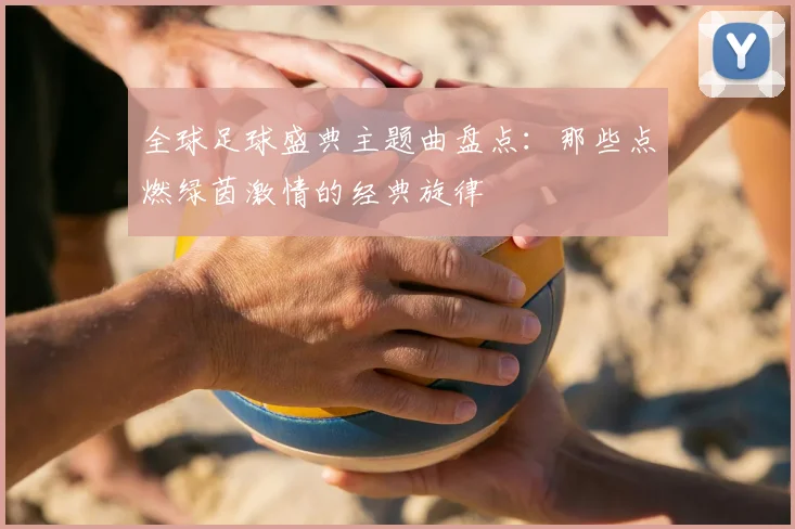 全球足球盛典主题曲盘点:那些点燃绿茵激情的经典旋律