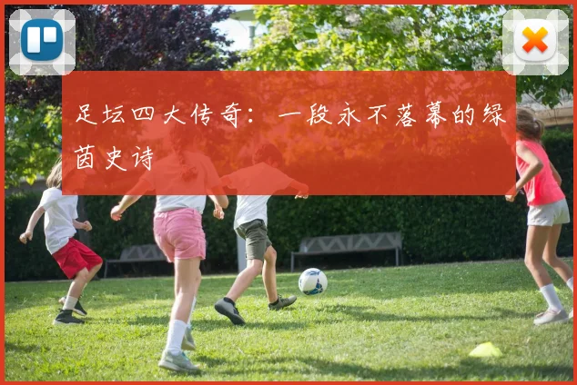 足坛四大传奇：一段永不落幕的绿茵史诗