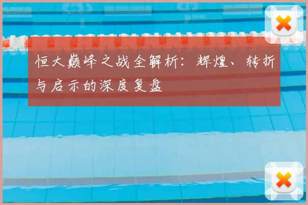恒大巅峰之战全解析：辉煌、转折与启示的深度复盘