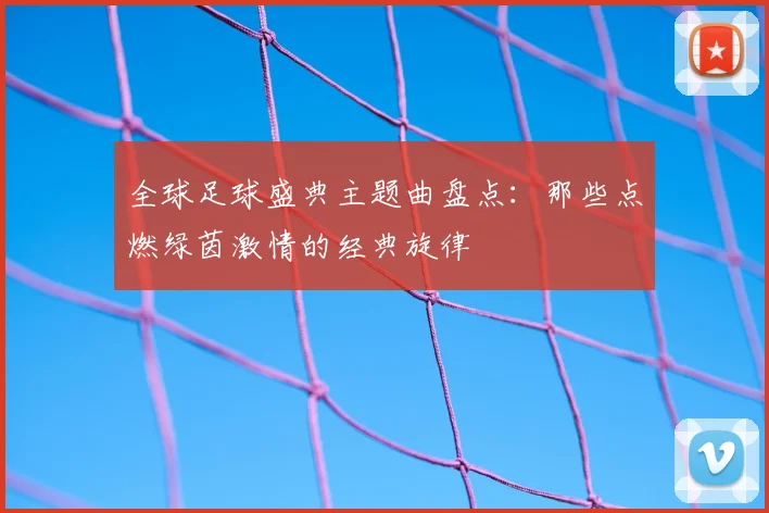 全球足球盛典主题曲盘点：那些点燃绿茵激情的经典旋律