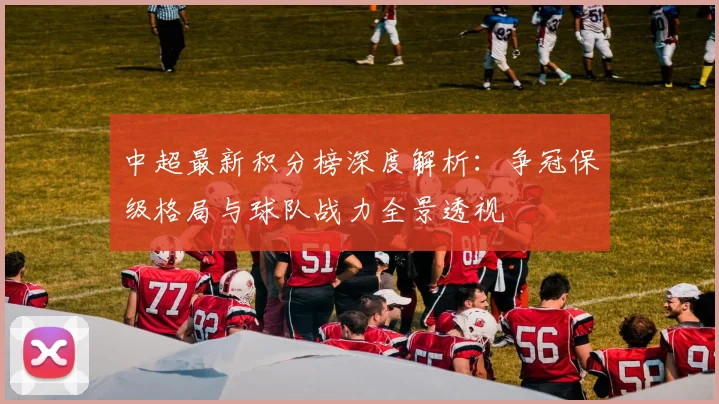 中超最新积分榜深度解析:争冠保级格局与球队战力全景透视
