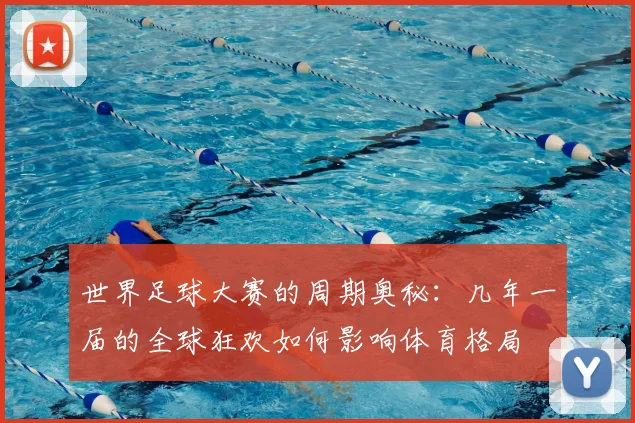 世界足球大赛的周期奥秘:几年一届的全球狂欢如何影响体育格局