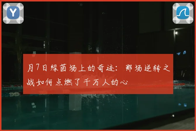 月7日绿茵场上的奇迹：那场逆转之战如何点燃了千万人的心