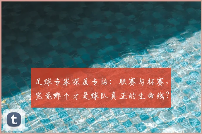 足球专家深度专访:联赛与杯赛,究竟哪个才是球队真正的生命线?