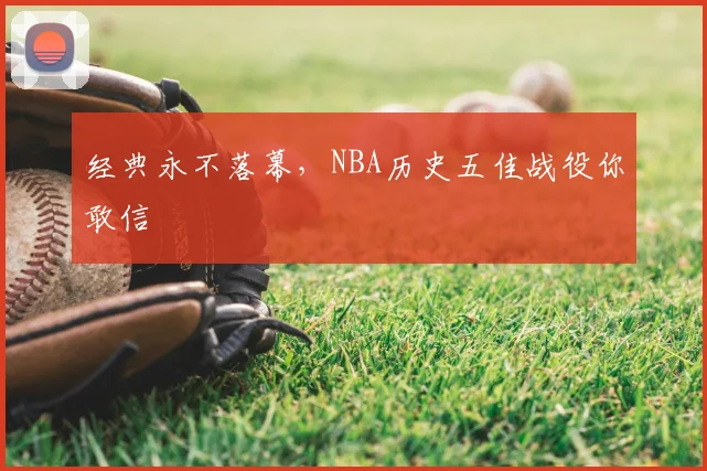 经典永不落幕,NBA历史五佳战役你敢信