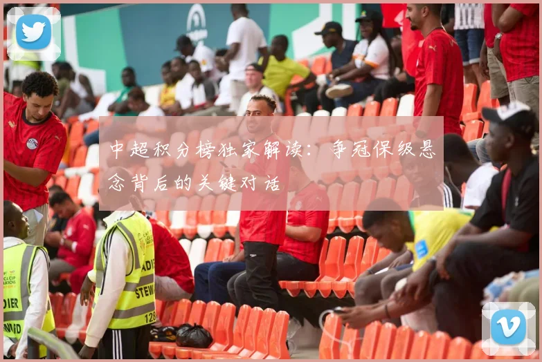 中超积分榜独家解读：争冠保级悬念背后的关键对话