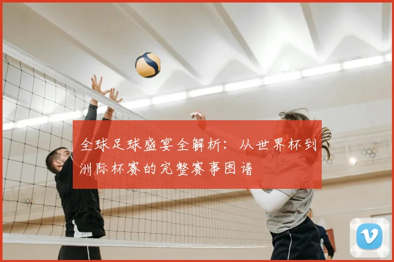 全球足球盛宴全解析：从世界杯到洲际杯赛的完整赛事图谱