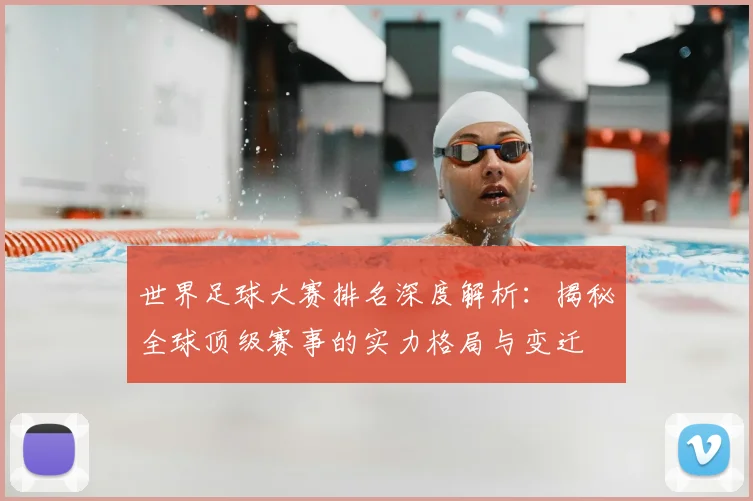 世界足球大赛排名深度解析：揭秘全球顶级赛事的实力格局与变迁