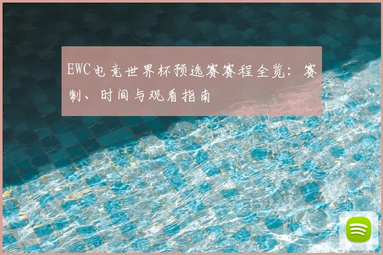EWC电竞世界杯预选赛赛程全览:赛制、时间与观看指南